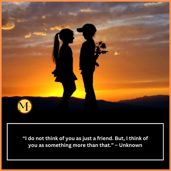 “I do not think of you as just a friend. But, I think of you as something more than that.” – Unknown