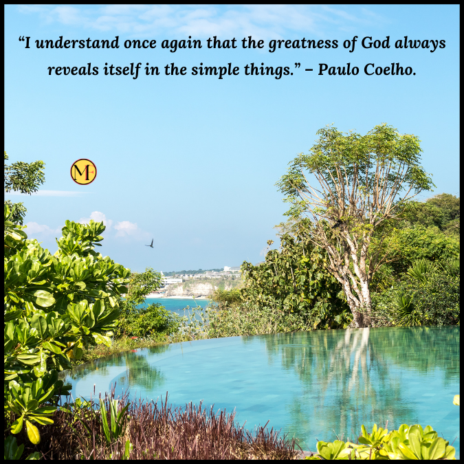 “I understand once again that the greatness of God always reveals itself in the simple things.” – Paulo Coelho.