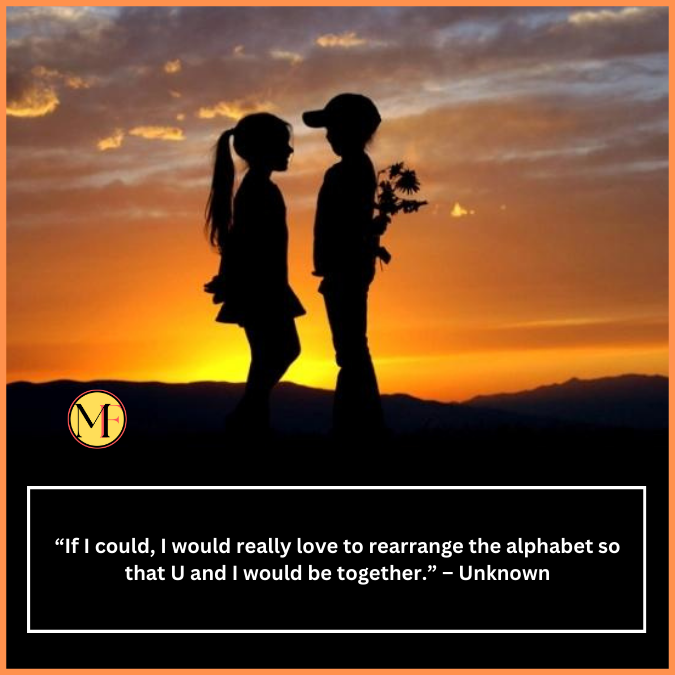  “If I could, I would really love to rearrange the alphabet so that U and I would be together.” – Unknown