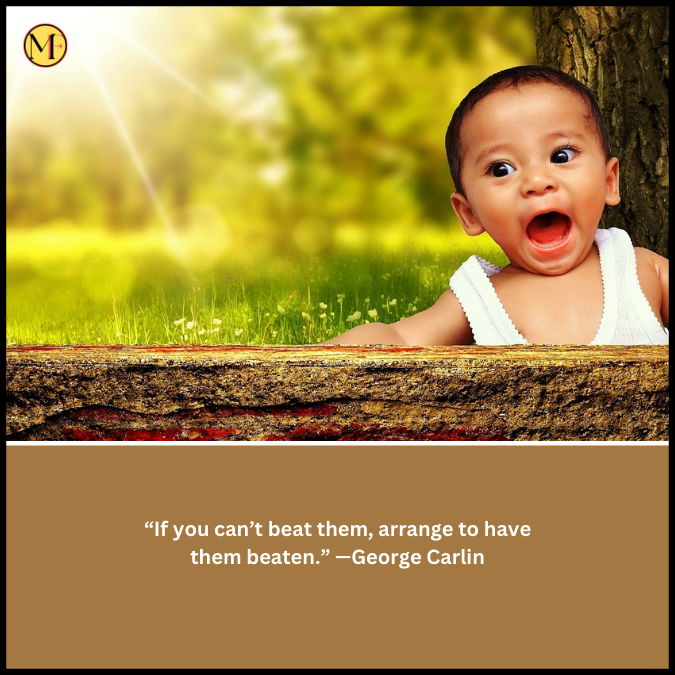“If you can’t beat them, arrange to have them beaten.” —George Carlin