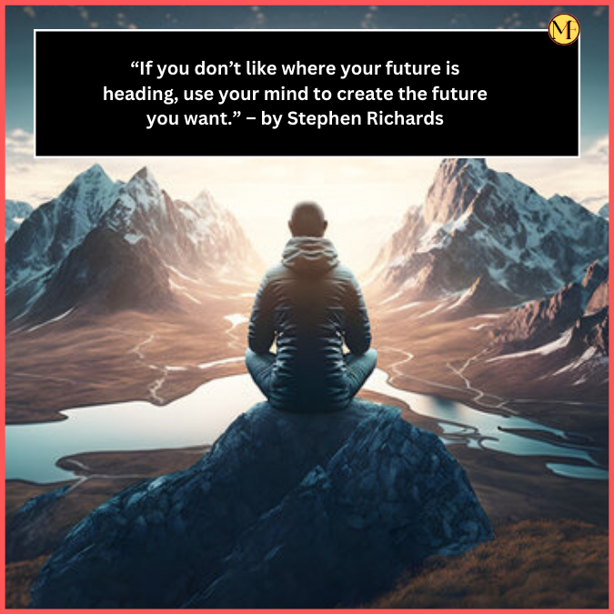 “If you don’t like where your future is heading, use your mind to create the future you want.” – by Stephen Richards