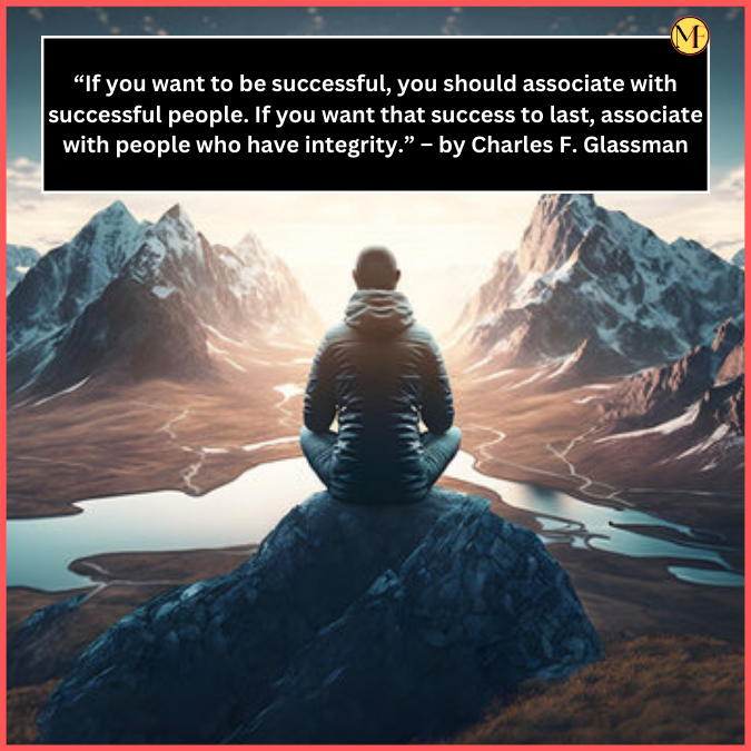 “If you want to be successful, you should associate with successful people. If you want that success to last, associate with people who have integrity.” – by Charles F. Glassman