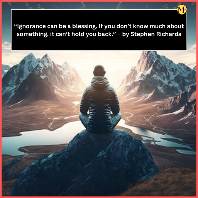 “Ignorance can be a blessing. If you don’t know much about something, it can’t hold you back.” – by Stephen Richards