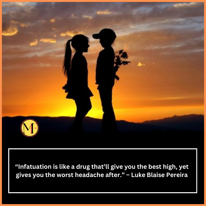 “Infatuation is like a drug that’ll give you the best high, yet gives you the worst headache after.” – Luke Blaise Pereira