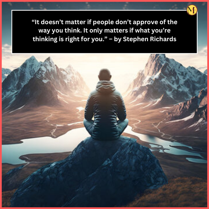  “It doesn’t matter if people don’t approve of the way you think. It only matters if what you’re thinking is right for you.” – by Stephen Richards
