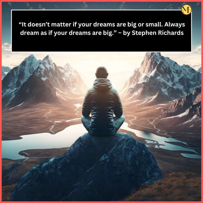  “It doesn’t matter if your dreams are big or small. Always dream as if your dreams are big.” – by Stephen Richards