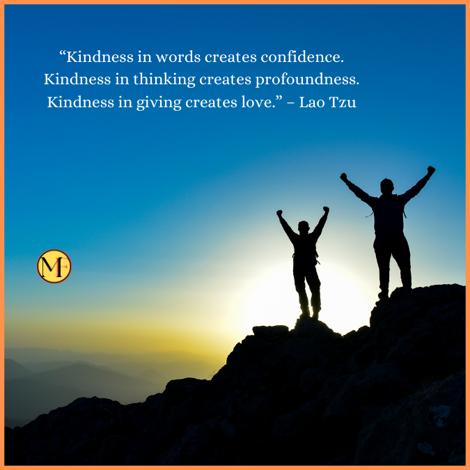  “Kindness in words creates confidence. Kindness in thinking creates profoundness. Kindness in giving creates love.” – Lao Tzu