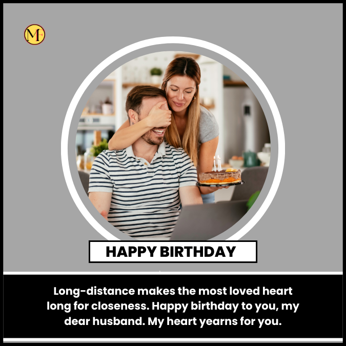  Long-distance makes the most loved heart long for closeness. Happy birthday to you, my dear husband. My heart yearns for you.
