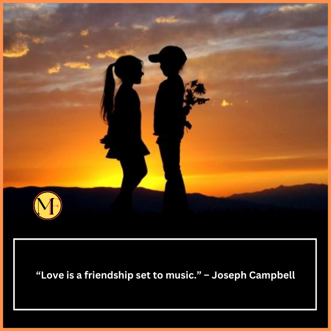  “Love is a friendship set to music.” – Joseph Campbell