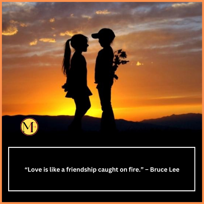  “Love is like a friendship caught on fire.” – Bruce Lee