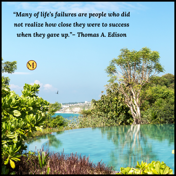 “Many of life’s failures are people who did not realize how close they were to success when they gave up.”– Thomas A. Edison