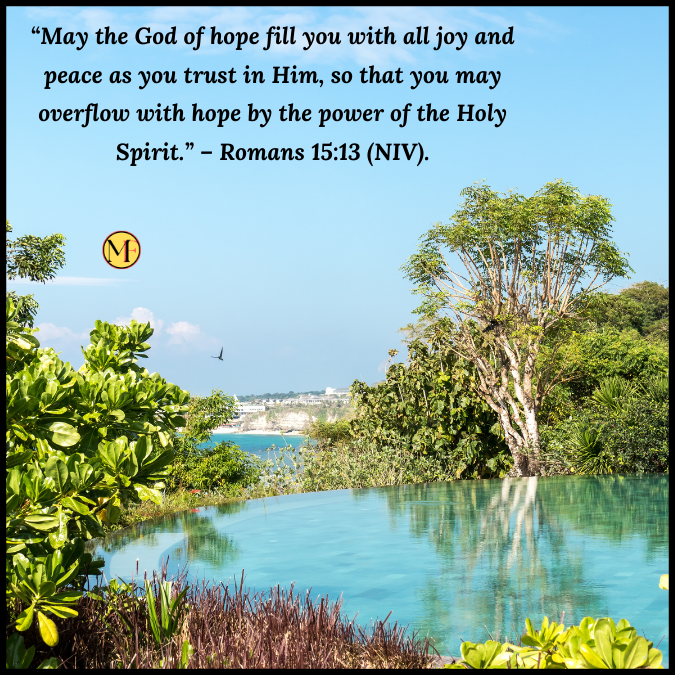 “May the God of hope fill you with all joy and peace as you trust in Him, so that you may overflow with hope by the power of the Holy Spirit.” – Romans 15:13 (NIV).