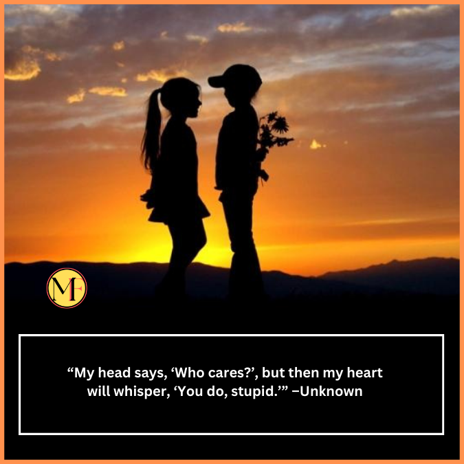 “My head says, ‘Who cares?’, but then my heart will whisper, ‘You do, stupid.’” –Unknown