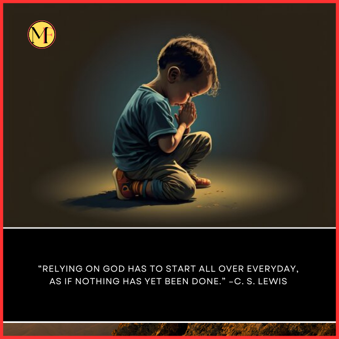  “Relying on God has to start all over everyday, as if nothing has yet been done.” –C. S. Lewis