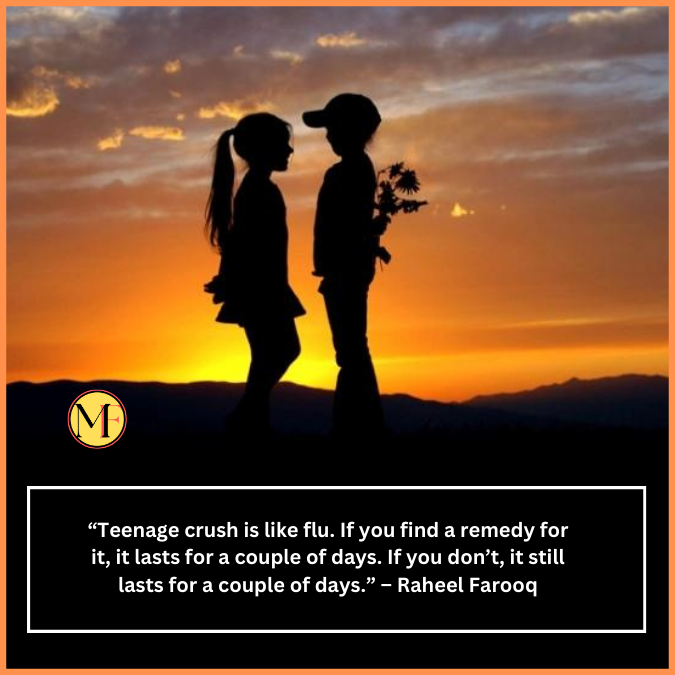  “Teenage crush is like flu. If you find a remedy for it, it lasts for a couple of days. If you don’t, it still lasts for a couple of days.” – Raheel Farooq