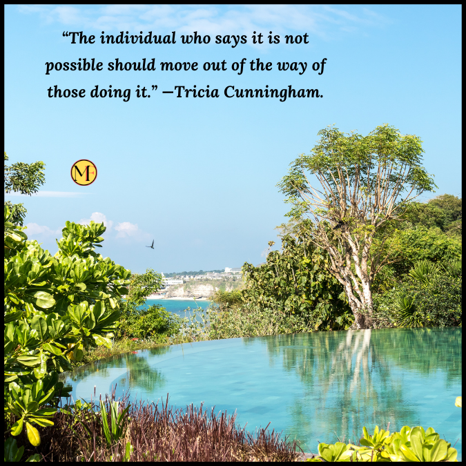 “The individual who says it is not possible should move out of the way of those doing it.” —Tricia Cunningham.