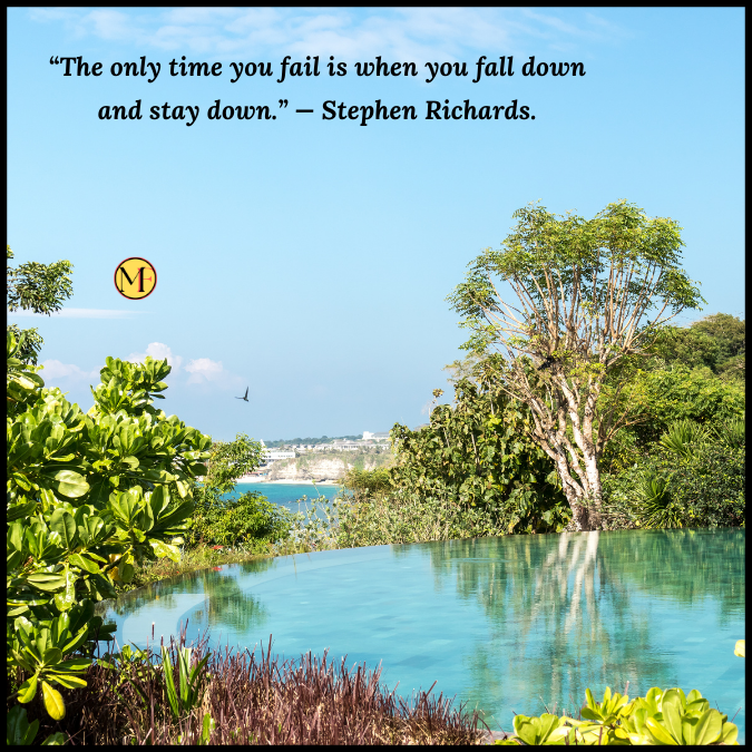 “The only time you fail is when you fall down and stay down.” — Stephen Richards.