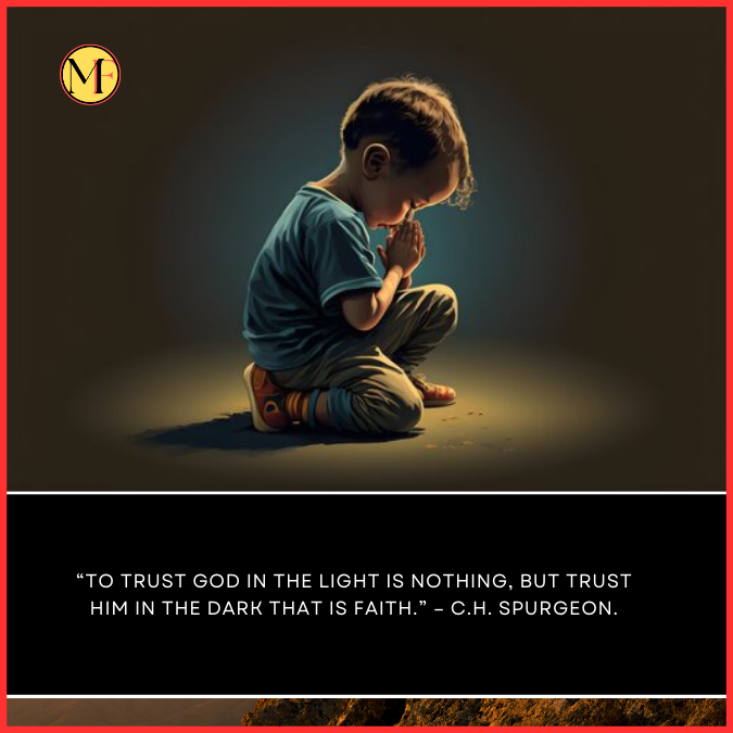 “To trust God in the light is nothing, but trust him in the dark that is faith.” – C.H. Spurgeon.