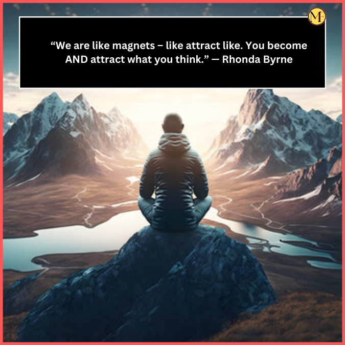 “We are like magnets – like attract like. You become AND attract what you think.” — Rhonda Byrne