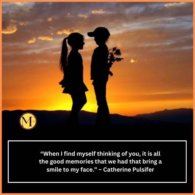  “When I find myself thinking of you, it is all the good memories that we had that bring a smile to my face.” – Catherine Pulsifer