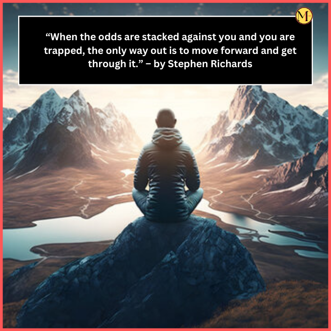   “When the odds are stacked against you and you are trapped, the only way out is to move forward and get through it.” – by Stephen Richards