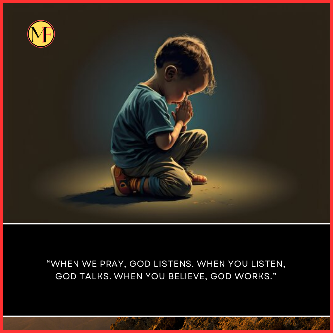 “When we pray, God listens. When you listen, God talks. When you believe, God works.”