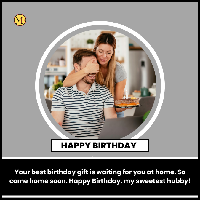 Your best birthday gift is waiting for you at home. So come home soon. Happy Birthday, my sweetest hubby!